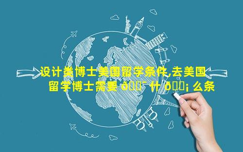 设计类博士美国留学条件,去美国留学博士需要 🐯 什 🐡 么条件
